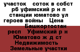 участок 8 соток в собст. рб уфимский р-н п. станции юматово ул.героев войны › Цена ­ 169 000 - Башкортостан респ., Уфимский р-н, Юматово ж/д ст. Недвижимость » Земельные участки продажа   